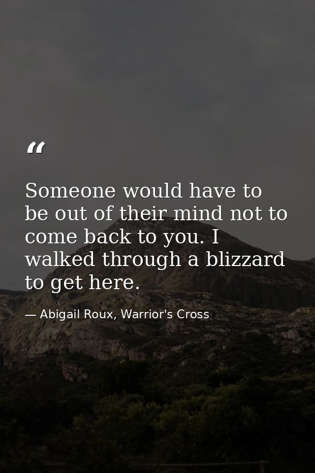 Someone would have to be out of their mind not to come back to you. I walked through a blizzard to get here. — Abigail Roux, Warrior's Cross
