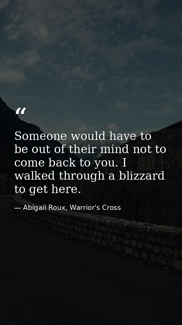 Someone would have to be out of their mind not to come back to you. I walked through a blizzard to get here. — Abigail Roux, Warrior's Cross