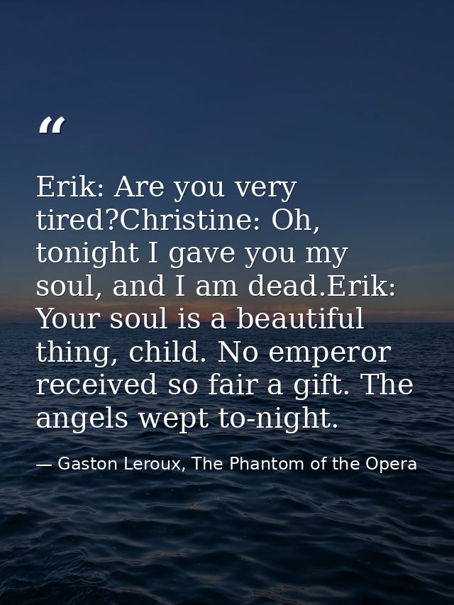 Erik: Are you very tired?Christine: Oh, tonight I gave you my soul, and I am dead.Erik: Your soul is a beautiful thing,  — Gaston Leroux, The Phantom of the Opera