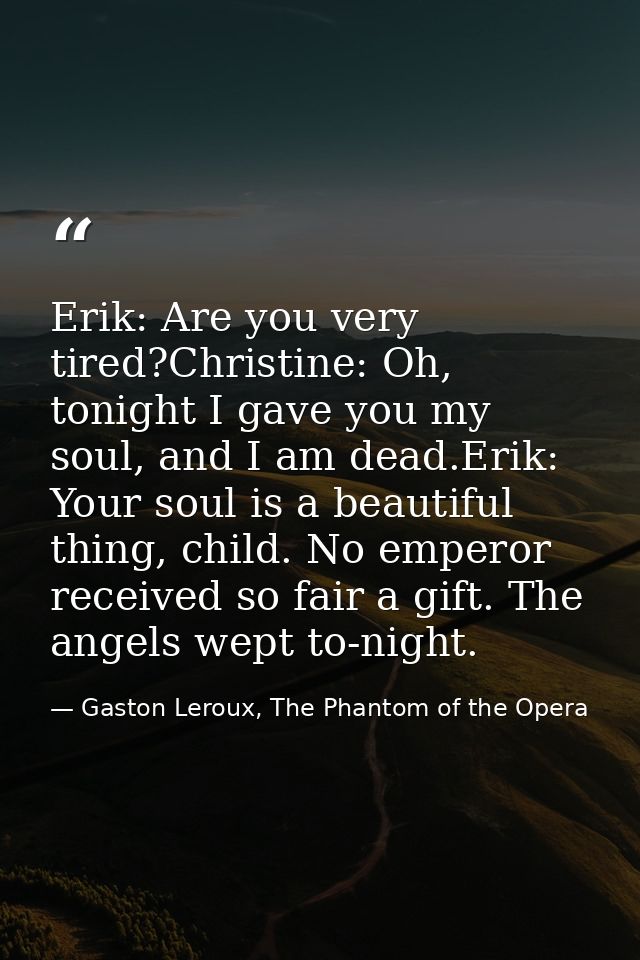 Erik: Are you very tired?Christine: Oh, tonight I gave you my soul, and I am dead.Erik: Your soul is a beautiful thing,  — Gaston Leroux, The Phantom of the Opera