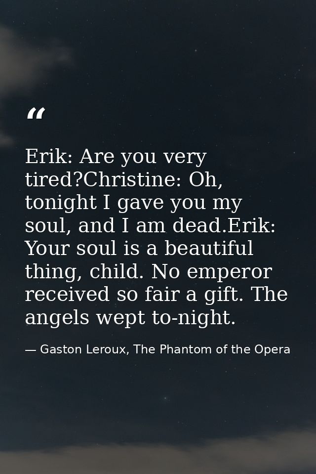 Erik: Are you very tired?Christine: Oh, tonight I gave you my soul, and I am dead.Erik: Your soul is a beautiful thing,  — Gaston Leroux, The Phantom of the Opera