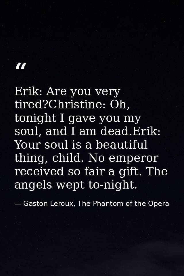 Erik: Are you very tired?Christine: Oh, tonight I gave you my soul, and I am dead.Erik: Your soul is a beautiful thing,  — Gaston Leroux, The Phantom of the Opera