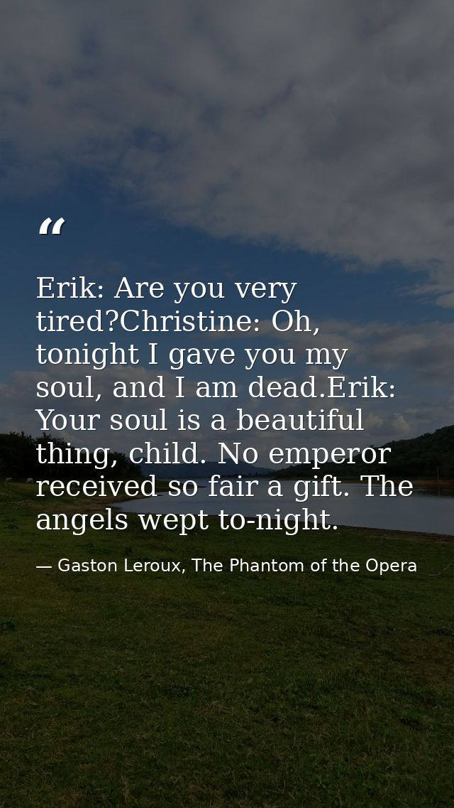 Erik: Are you very tired?Christine: Oh, tonight I gave you my soul, and I am dead.Erik: Your soul is a beautiful thing,  — Gaston Leroux, The Phantom of the Opera