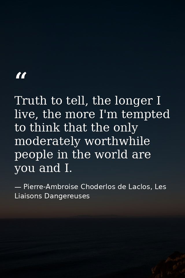 Truth to tell, the longer I live, the more I'm tempted to think that the only moderately worthwhile people in the world  — Pierre-Ambroise Choderlos de Laclos, Les Liaisons Dangereuses