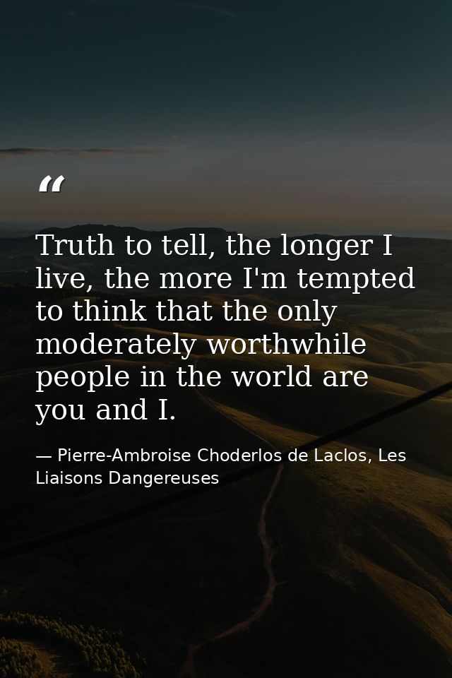 Truth to tell, the longer I live, the more I'm tempted to think that the only moderately worthwhile people in the world  — Pierre-Ambroise Choderlos de Laclos, Les Liaisons Dangereuses