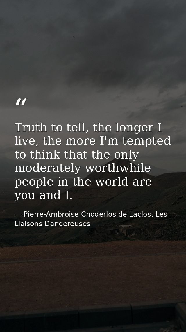 Truth to tell, the longer I live, the more I'm tempted to think that the only moderately worthwhile people in the world  — Pierre-Ambroise Choderlos de Laclos, Les Liaisons Dangereuses