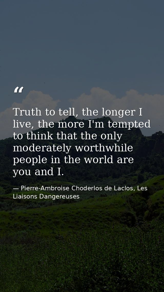 Truth to tell, the longer I live, the more I'm tempted to think that the only moderately worthwhile people in the world  — Pierre-Ambroise Choderlos de Laclos, Les Liaisons Dangereuses