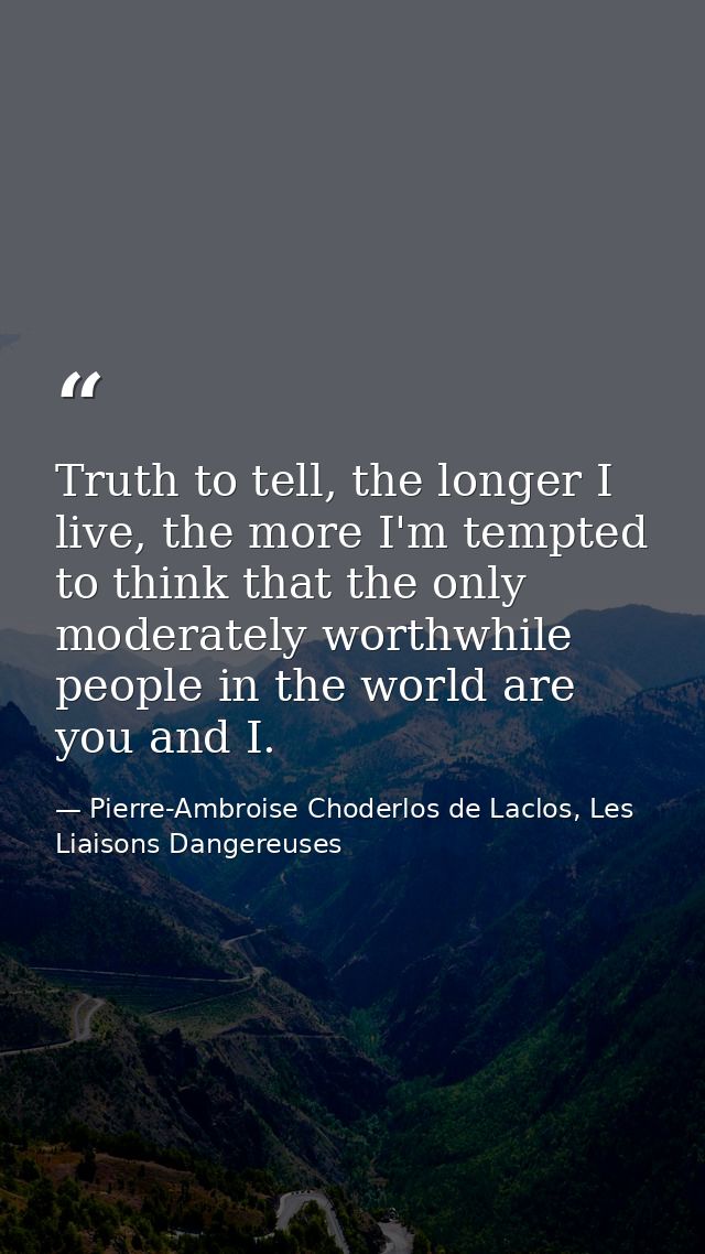 Truth to tell, the longer I live, the more I'm tempted to think that the only moderately worthwhile people in the world  — Pierre-Ambroise Choderlos de Laclos, Les Liaisons Dangereuses