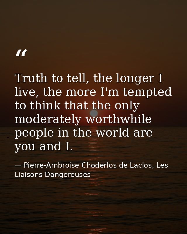 Truth to tell, the longer I live, the more I'm tempted to think that the only moderately worthwhile people in the world  — Pierre-Ambroise Choderlos de Laclos, Les Liaisons Dangereuses