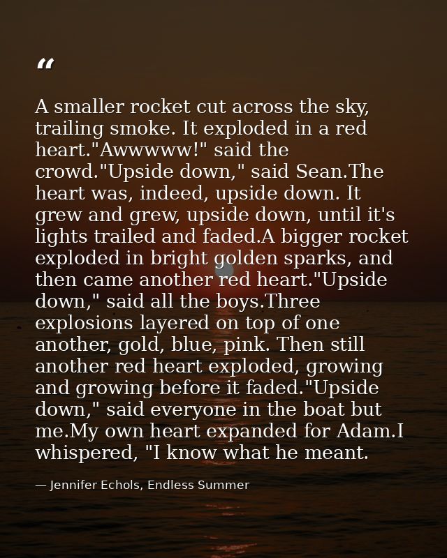 A smaller rocket cut across the sky, trailing smoke. It exploded in a red heart."Awwwww!" said the crowd."Upside down,"  — Jennifer Echols, Endless Summer