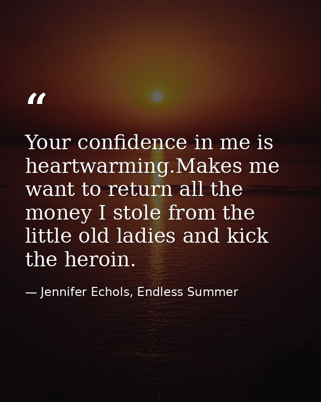 Your confidence in me is heartwarming.Makes me want to return all the money I stole from the little old ladies and kick  — Jennifer Echols, Endless Summer