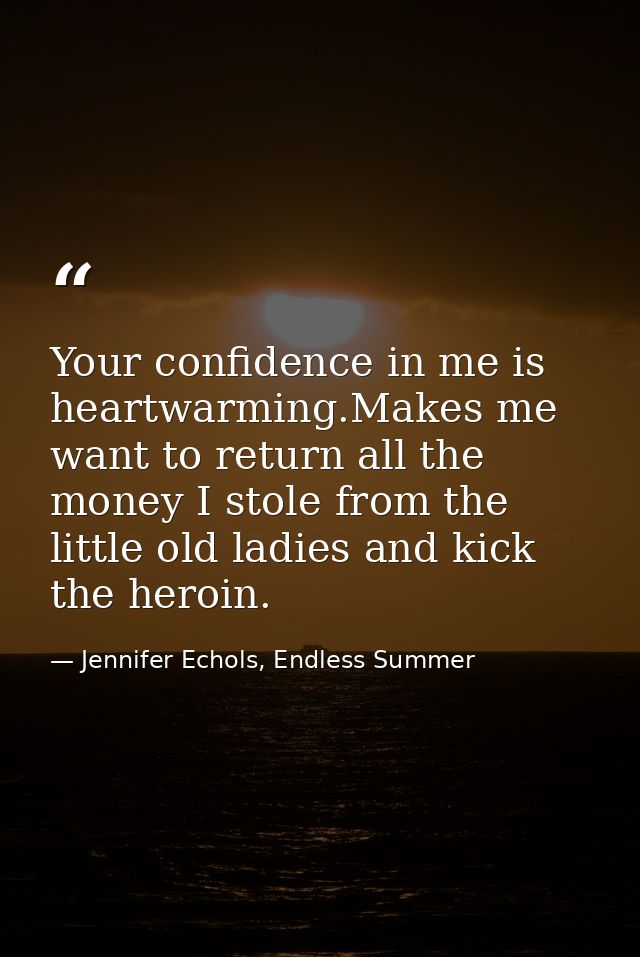 Your confidence in me is heartwarming.Makes me want to return all the money I stole from the little old ladies and kick  — Jennifer Echols, Endless Summer