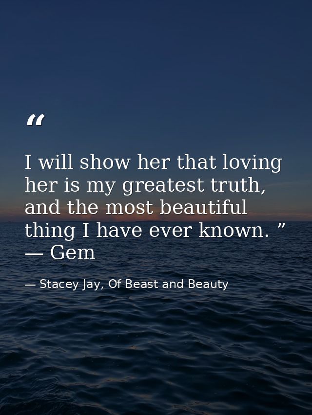 I will show her that loving her is my greatest truth, and the most beautiful thing I have ever known. ” — Gem — Stacey Jay, Of Beast and Beauty
