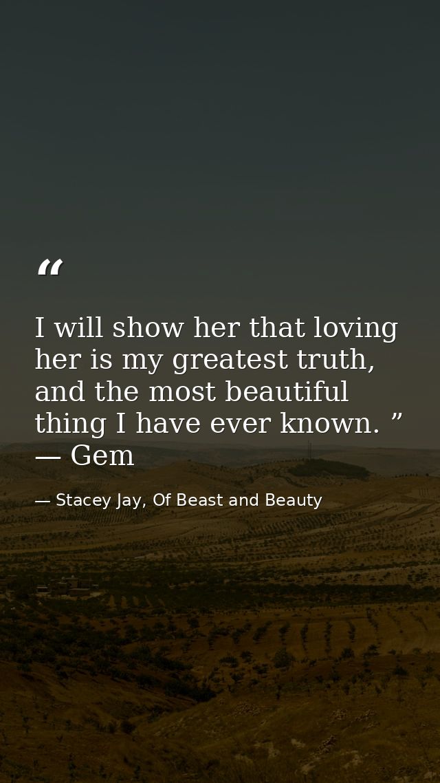 I will show her that loving her is my greatest truth, and the most beautiful thing I have ever known. ” — Gem — Stacey Jay, Of Beast and Beauty