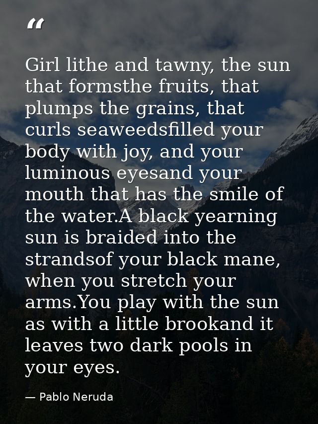 Girl lithe and tawny, the sun that formsthe fruits, that plumps the grains, that curls seaweedsfilled your body with joy — Pablo Neruda