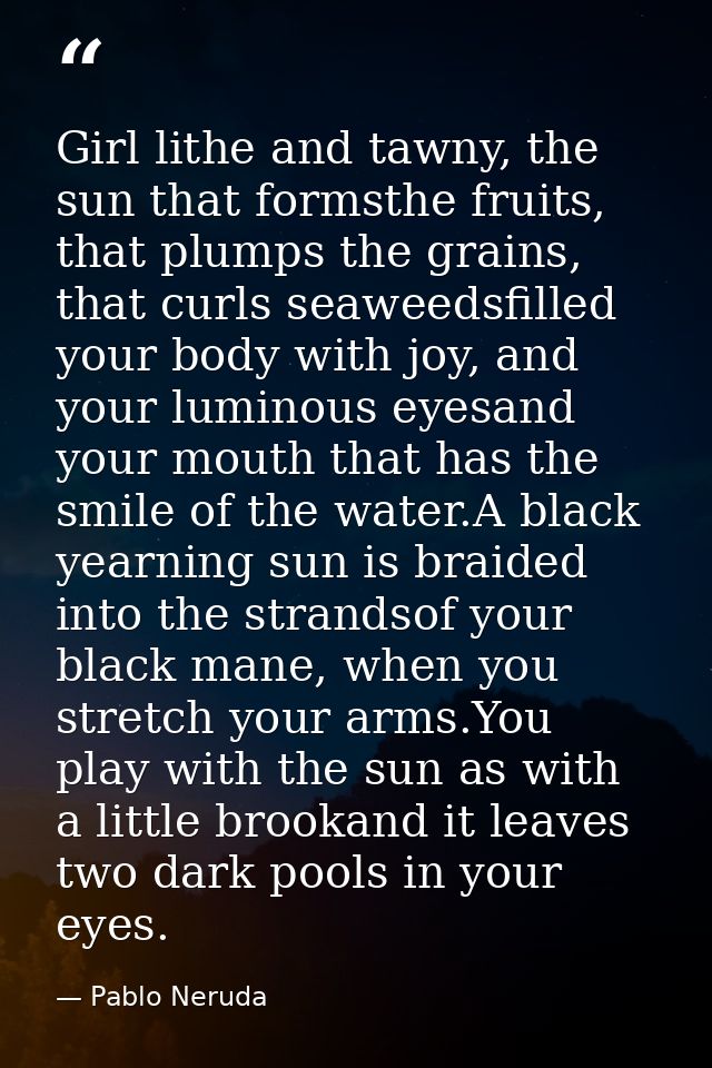 Girl lithe and tawny, the sun that formsthe fruits, that plumps the grains, that curls seaweedsfilled your body with joy — Pablo Neruda