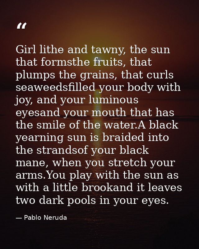 Girl lithe and tawny, the sun that formsthe fruits, that plumps the grains, that curls seaweedsfilled your body with joy — Pablo Neruda