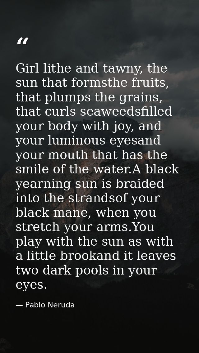Girl lithe and tawny, the sun that formsthe fruits, that plumps the grains, that curls seaweedsfilled your body with joy — Pablo Neruda