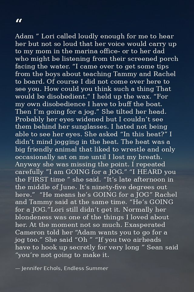 Adam ” Lori called loudly enough for me to hear her but not so loud that her voice would carry up to my mom in the marin — Jennifer Echols, Endless Summer