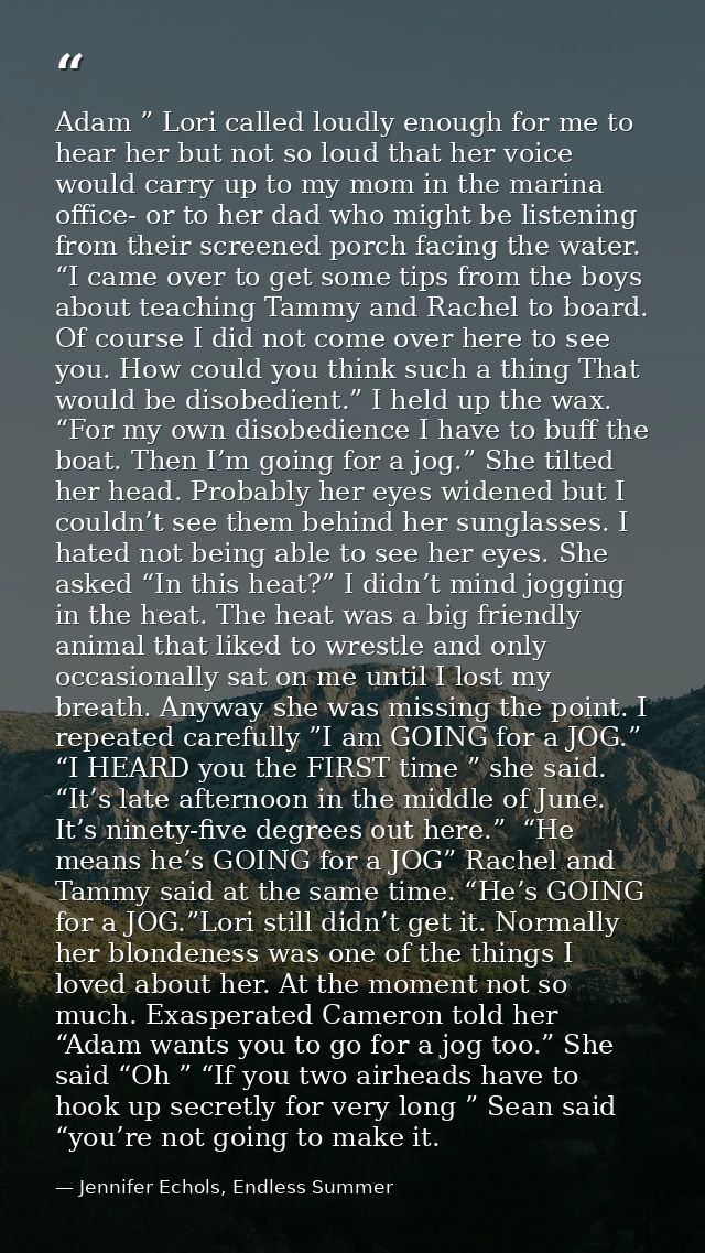 Adam ” Lori called loudly enough for me to hear her but not so loud that her voice would carry up to my mom in the marin — Jennifer Echols, Endless Summer