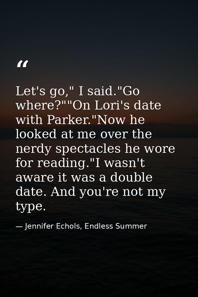 Let's go," I said."Go where?""On Lori's date with Parker."Now he looked at me over the nerdy spectacles he wore for read — Jennifer Echols, Endless Summer