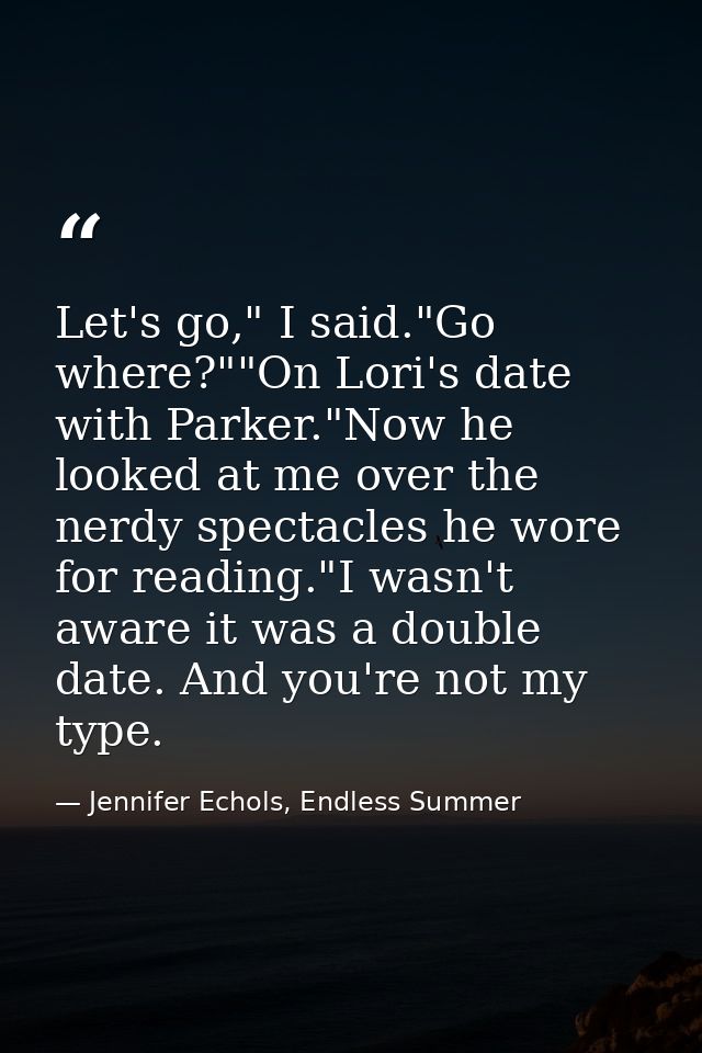 Let's go," I said."Go where?""On Lori's date with Parker."Now he looked at me over the nerdy spectacles he wore for read — Jennifer Echols, Endless Summer