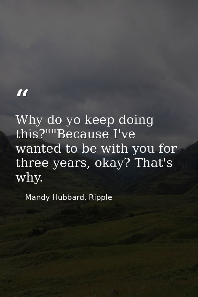 Why do yo keep doing this?""Because I've wanted to be with you for three years, okay? That's why. — Mandy Hubbard, Ripple