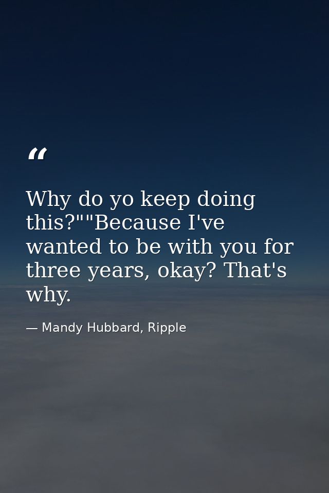 Why do yo keep doing this?""Because I've wanted to be with you for three years, okay? That's why. — Mandy Hubbard, Ripple