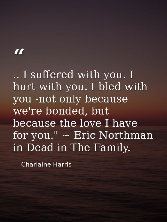 .. I suffered with you. I hurt with you. I bled with you -not only because we're bonded, but because the love I have for — Charlaine Harris