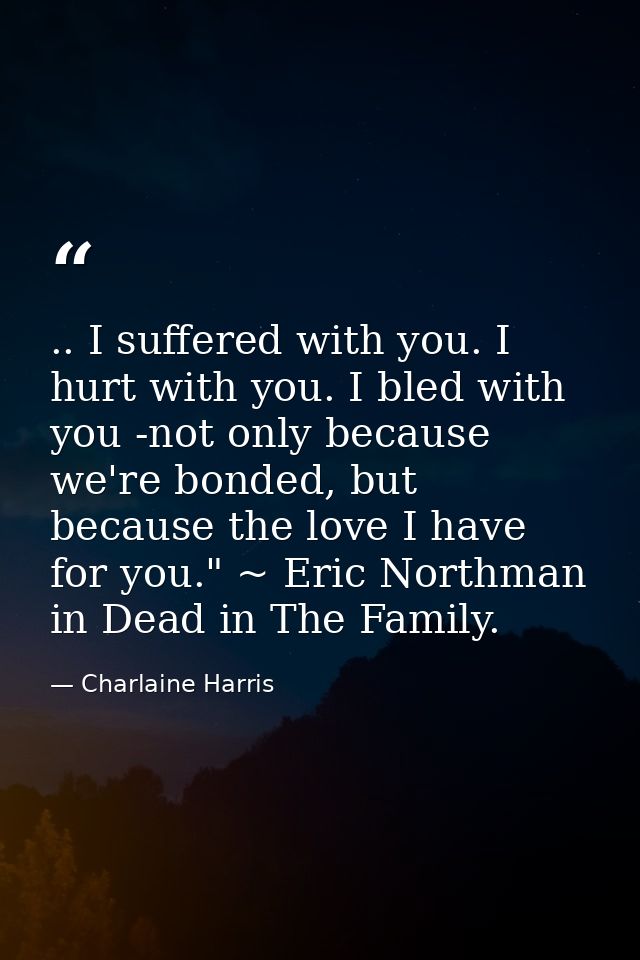 .. I suffered with you. I hurt with you. I bled with you -not only because we're bonded, but because the love I have for — Charlaine Harris