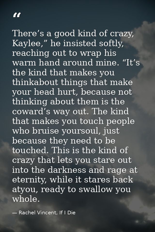 There’s a good kind of crazy, Kaylee,” he insisted softly, reaching out to wrap his warm hand around mine. “It’s the kin — Rachel Vincent, If I Die