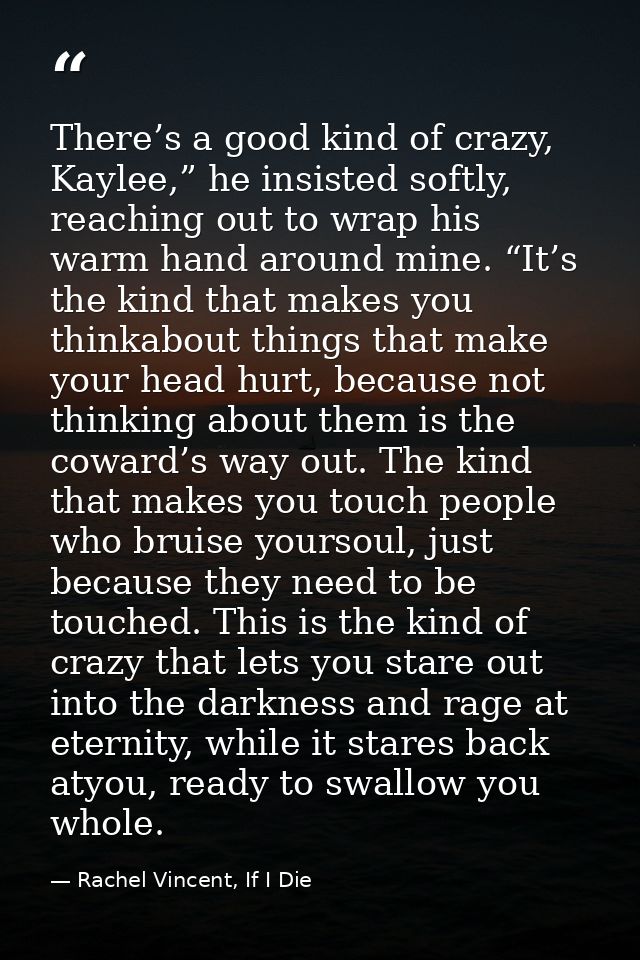 There’s a good kind of crazy, Kaylee,” he insisted softly, reaching out to wrap his warm hand around mine. “It’s the kin — Rachel Vincent, If I Die