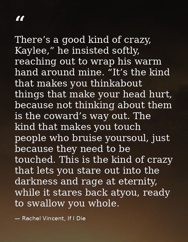 There’s a good kind of crazy, Kaylee,” he insisted softly, reaching out to wrap his warm hand around mine. “It’s the kin — Rachel Vincent, If I Die