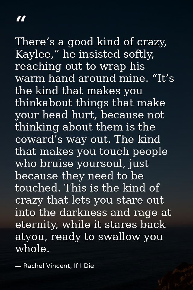 There’s a good kind of crazy, Kaylee,” he insisted softly, reaching out to wrap his warm hand around mine. “It’s the kin — Rachel Vincent, If I Die