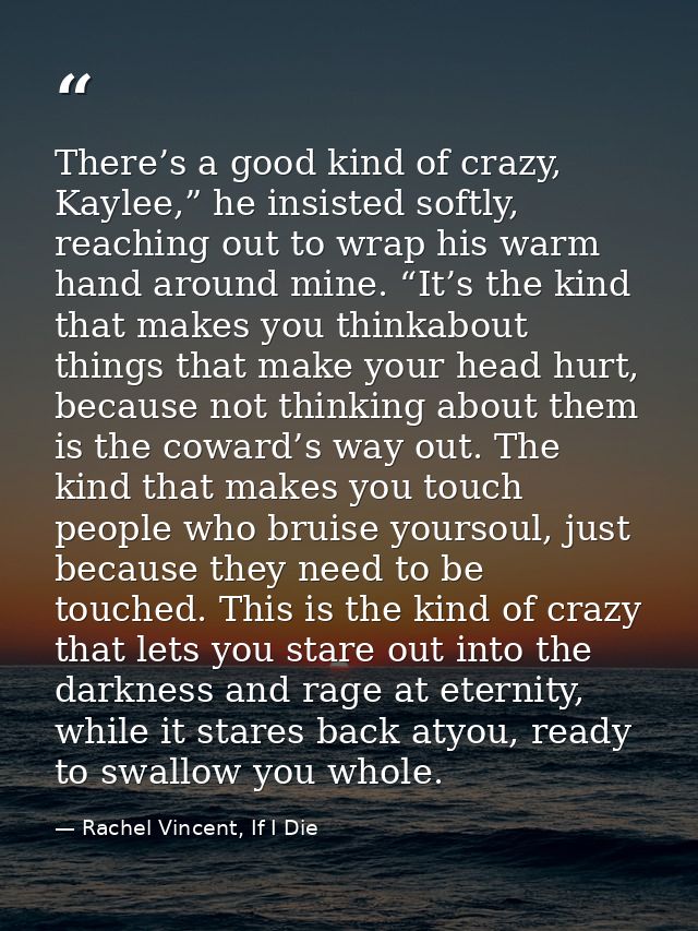 There’s a good kind of crazy, Kaylee,” he insisted softly, reaching out to wrap his warm hand around mine. “It’s the kin — Rachel Vincent, If I Die