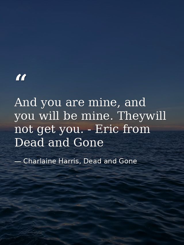 And you are mine, and you will be mine. Theywill not get you. - Eric from Dead and Gone — Charlaine Harris, Dead and Gone