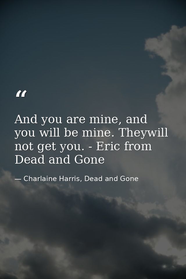 And you are mine, and you will be mine. Theywill not get you. - Eric from Dead and Gone — Charlaine Harris, Dead and Gone