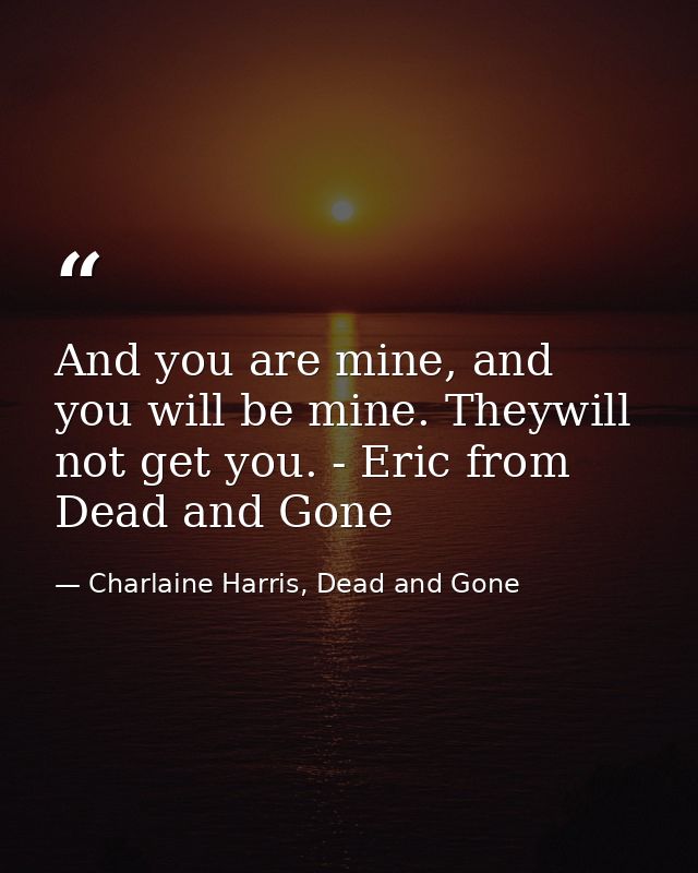 And you are mine, and you will be mine. Theywill not get you. - Eric from Dead and Gone — Charlaine Harris, Dead and Gone