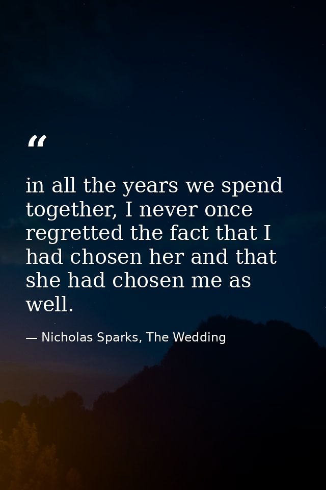 in all the years we spend together, I never once regretted the fact that I had chosen her and that she had chosen me as  — Nicholas Sparks, The Wedding