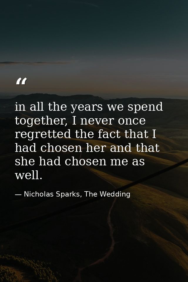 in all the years we spend together, I never once regretted the fact that I had chosen her and that she had chosen me as  — Nicholas Sparks, The Wedding