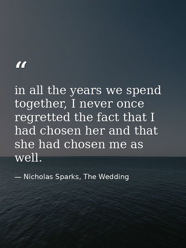 in all the years we spend together, I never once regretted the fact that I had chosen her and that she had chosen me as  — Nicholas Sparks, The Wedding