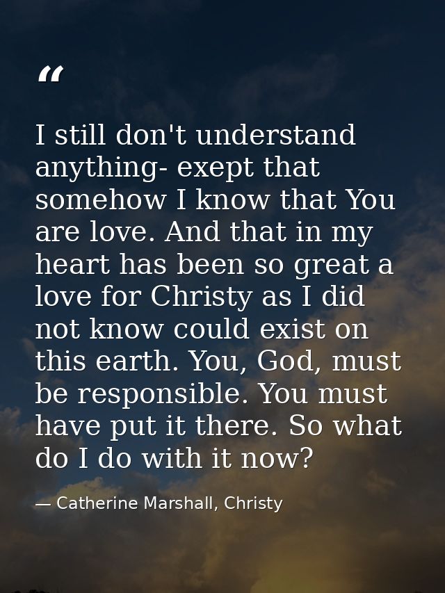I still don't understand anything- exept that somehow I know that You are love. And that in my heart has been so great a — Catherine Marshall, Christy