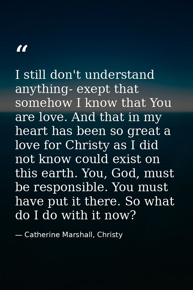 I still don't understand anything- exept that somehow I know that You are love. And that in my heart has been so great a — Catherine Marshall, Christy
