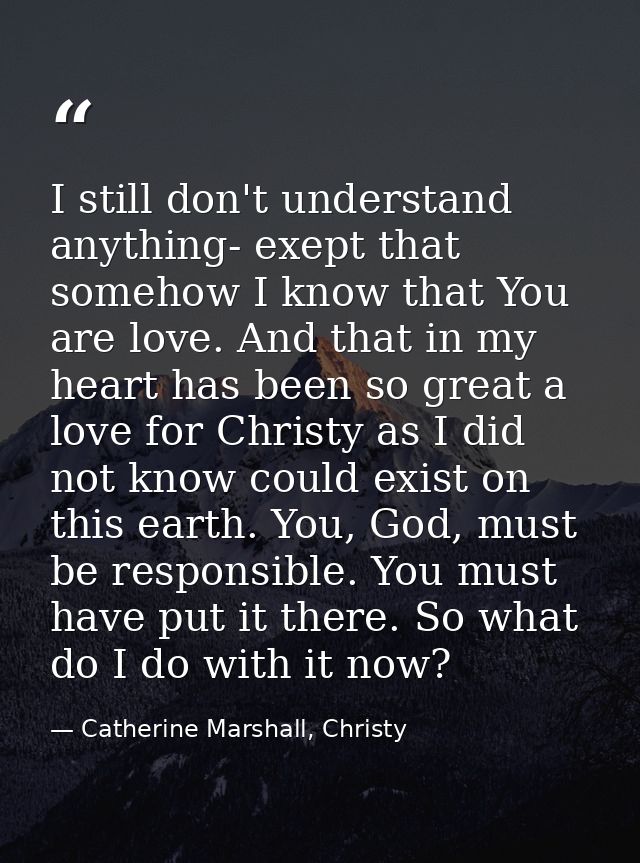 I still don't understand anything- exept that somehow I know that You are love. And that in my heart has been so great a — Catherine Marshall, Christy