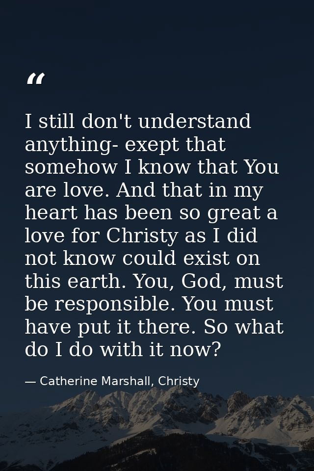 I still don't understand anything- exept that somehow I know that You are love. And that in my heart has been so great a — Catherine Marshall, Christy