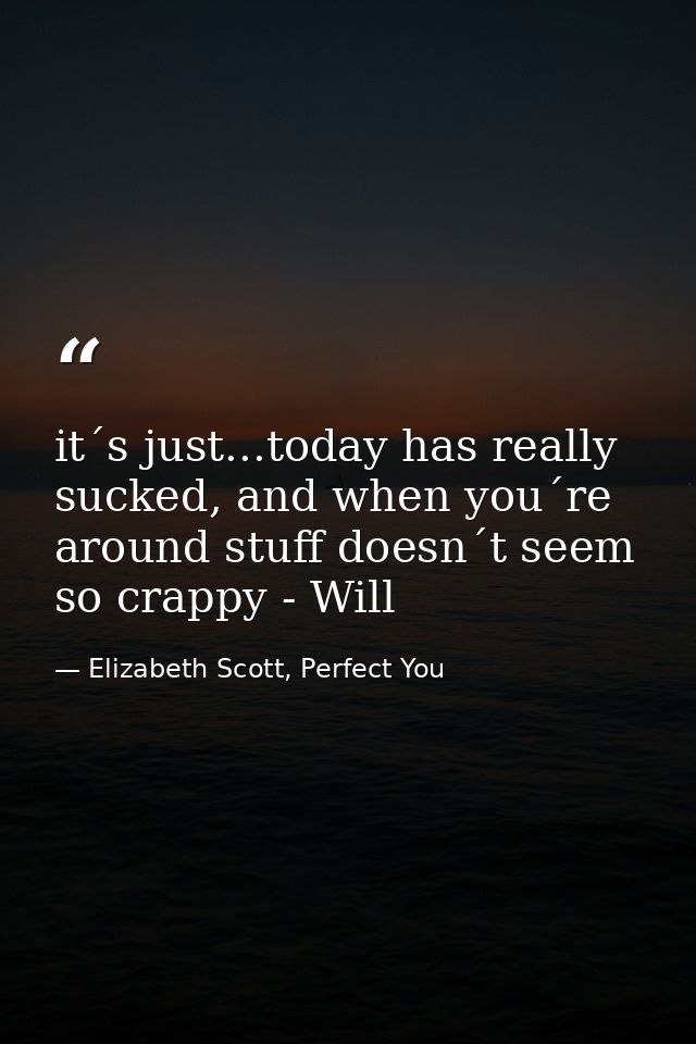 it´s just...today has really sucked, and when you´re around stuff doesn´t seem so crappy - Will — Elizabeth Scott, Perfect You