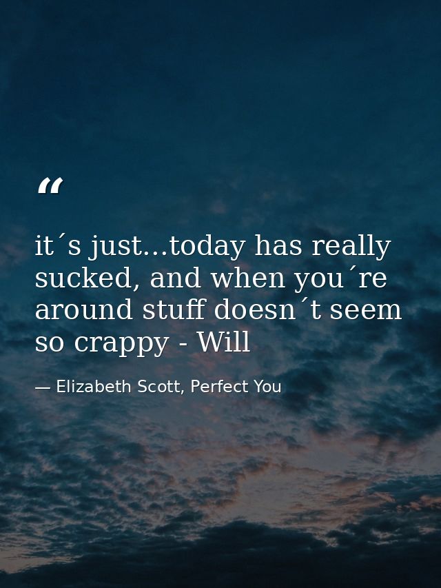 it´s just...today has really sucked, and when you´re around stuff doesn´t seem so crappy - Will — Elizabeth Scott, Perfect You