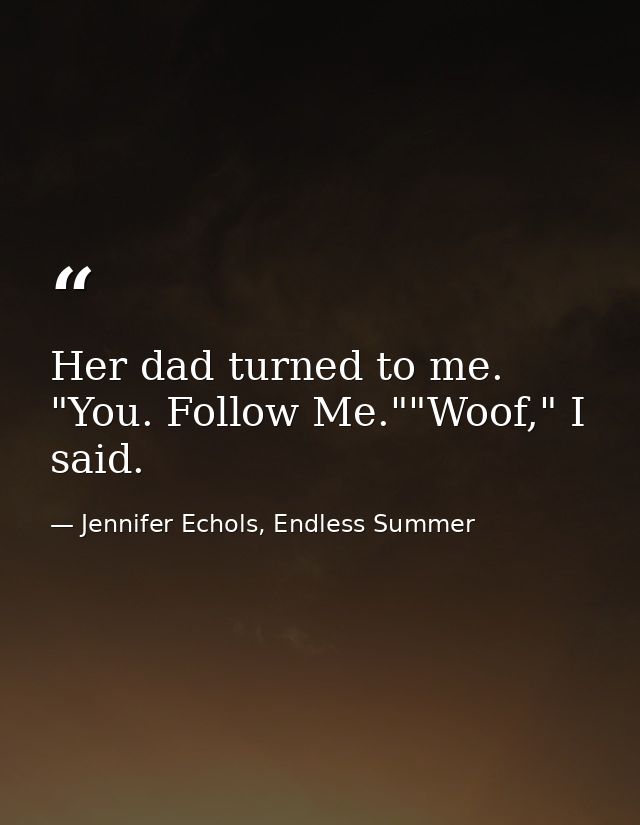 Her dad turned to me. "You. Follow Me.""Woof," I said. — Jennifer Echols, Endless Summer