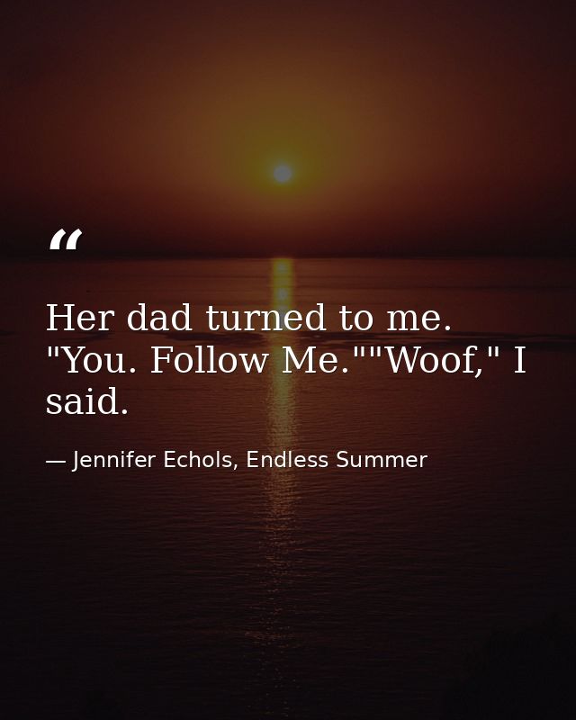 Her dad turned to me. "You. Follow Me.""Woof," I said. — Jennifer Echols, Endless Summer