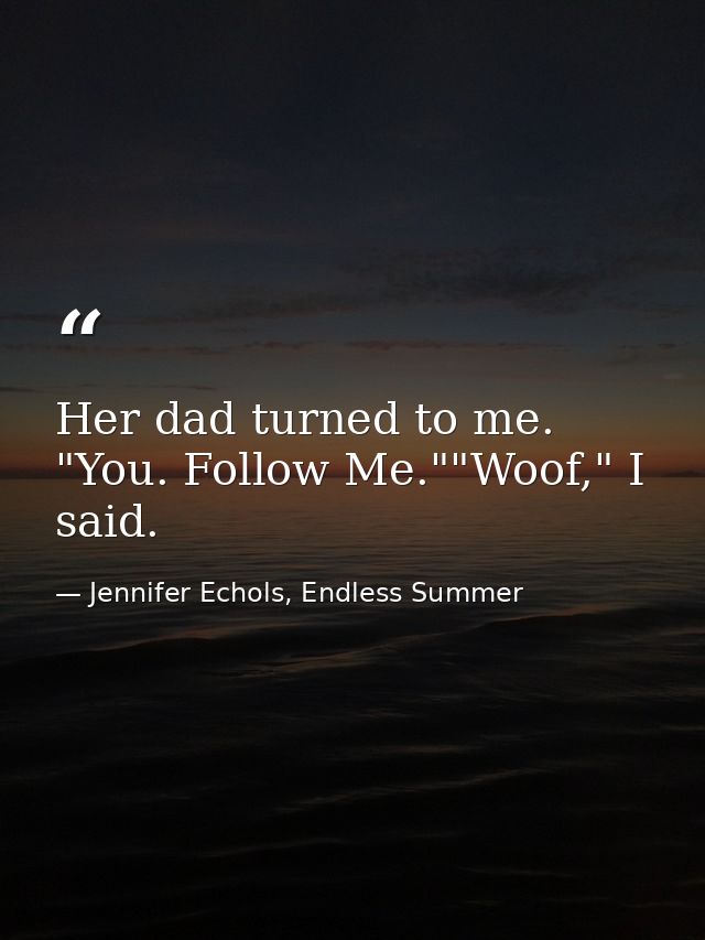 Her dad turned to me. "You. Follow Me.""Woof," I said. — Jennifer Echols, Endless Summer